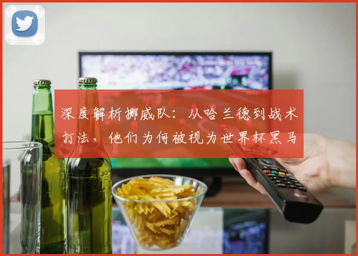深度解析挪威队：从哈兰德到战术打法，他们为何被视为世界杯黑马？