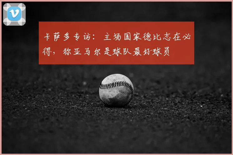 卡萨多专访：主场国家德比志在必得，称亚马尔是球队最好球员