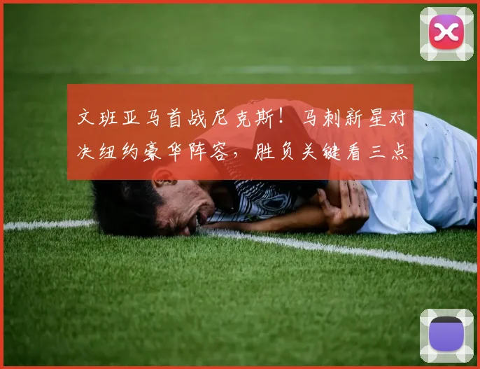 文班亚马首战尼克斯！马刺新星对决纽约豪华阵容，胜负关键看三点
