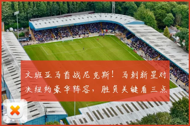 文班亚马首战尼克斯！马刺新星对决纽约豪华阵容，胜负关键看三点