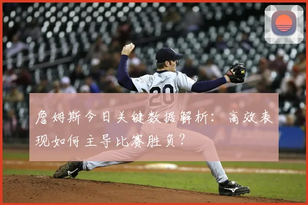 詹姆斯今日关键数据解析：高效表现如何主导比赛胜负？