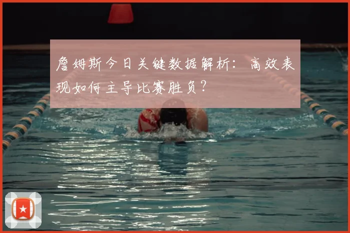 詹姆斯今日关键数据解析:高效表现如何主导比赛胜负?