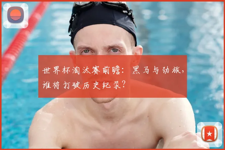 世界杯淘汰赛前瞻：黑马与劲旅，谁将打破历史纪录？