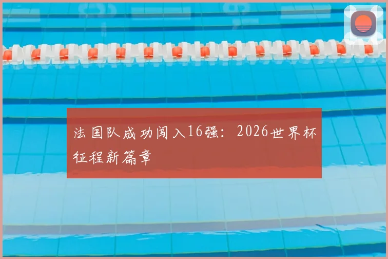 法国队成功闯入16强：2026世界杯征程新篇章