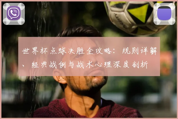 世界杯点球决胜全攻略：规则详解、经典战例与战术心理深度剖析