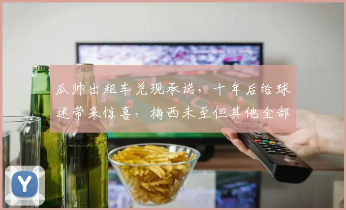 瓜帅出租车兑现承诺，十年后给球迷带来惊喜，梅西未至但其他全部实现